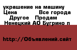 украшение на машину  › Цена ­ 2 000 - Все города Другое » Продам   . Ненецкий АО,Бугрино п.